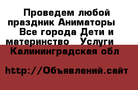 Проведем любой праздник.Аниматоры. - Все города Дети и материнство » Услуги   . Калининградская обл.